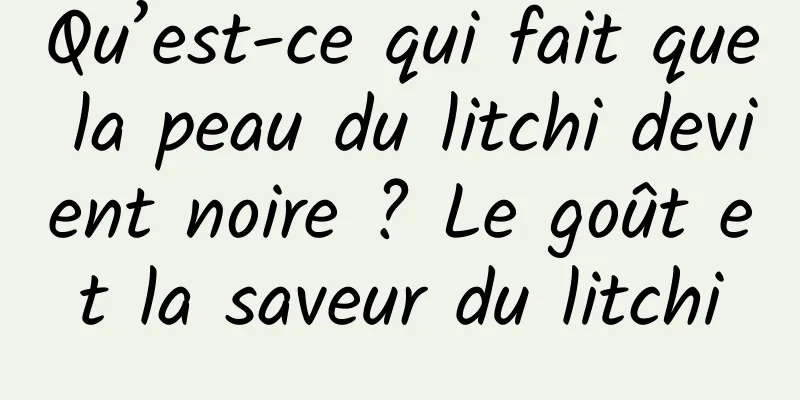 Qu’est-ce qui fait que la peau du litchi devient noire ? Le goût et la saveur du litchi