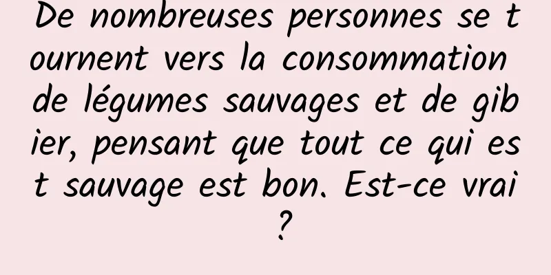 De nombreuses personnes se tournent vers la consommation de légumes sauvages et de gibier, pensant que tout ce qui est sauvage est bon. Est-ce vrai ?