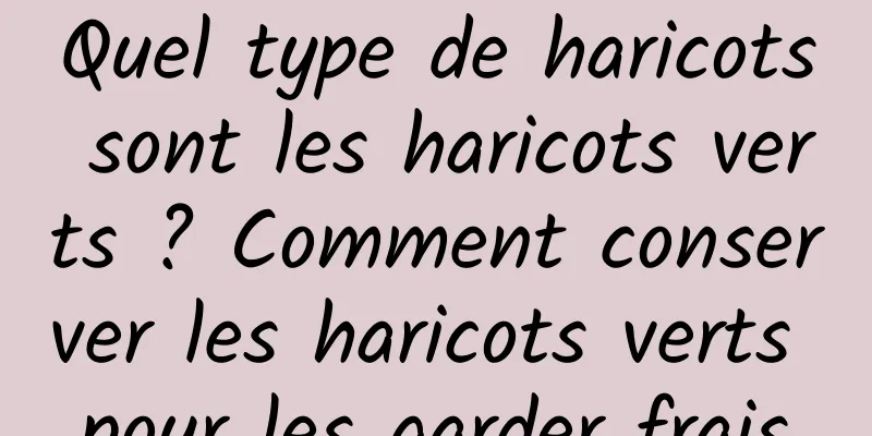 Quel type de haricots sont les haricots verts ? Comment conserver les haricots verts pour les garder frais