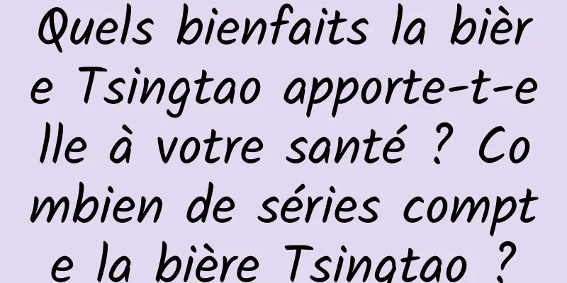 Quels bienfaits la bière Tsingtao apporte-t-elle à votre santé ? Combien de séries compte la bière Tsingtao ?