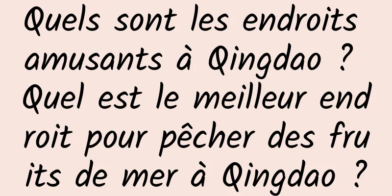 Quels sont les endroits amusants à Qingdao ? Quel est le meilleur endroit pour pêcher des fruits de mer à Qingdao ?