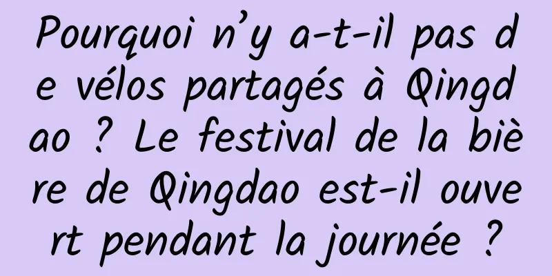 Pourquoi n’y a-t-il pas de vélos partagés à Qingdao ? Le festival de la bière de Qingdao est-il ouvert pendant la journée ?