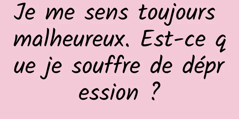 Je me sens toujours malheureux. Est-ce que je souffre de dépression ?