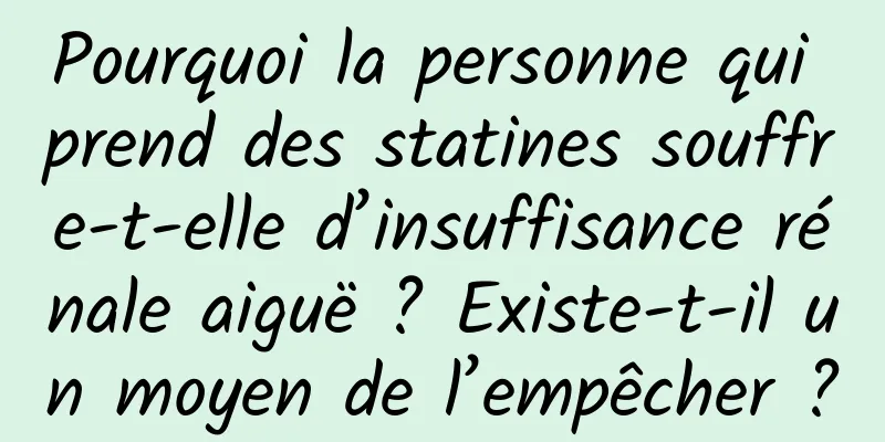 Pourquoi la personne qui prend des statines souffre-t-elle d’insuffisance rénale aiguë ? Existe-t-il un moyen de l’empêcher ?