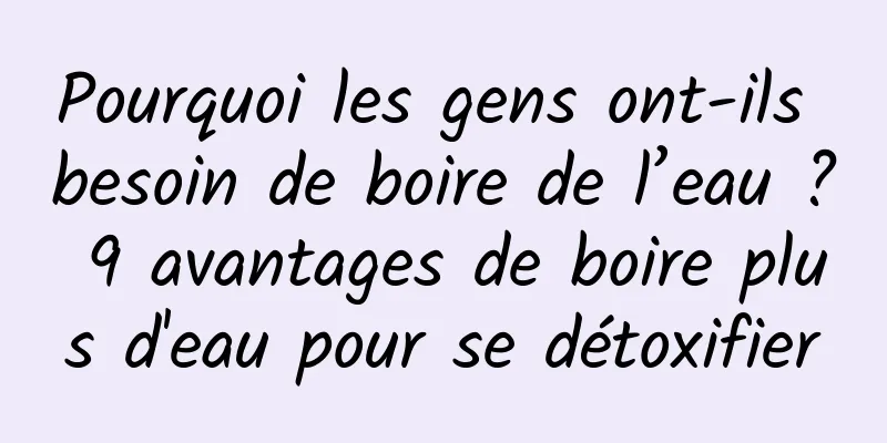 Pourquoi les gens ont-ils besoin de boire de l’eau ? 9 avantages de boire plus d'eau pour se détoxifier