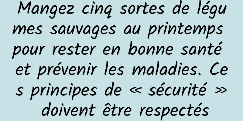 Mangez cinq sortes de légumes sauvages au printemps pour rester en bonne santé et prévenir les maladies. Ces principes de « sécurité » doivent être respectés