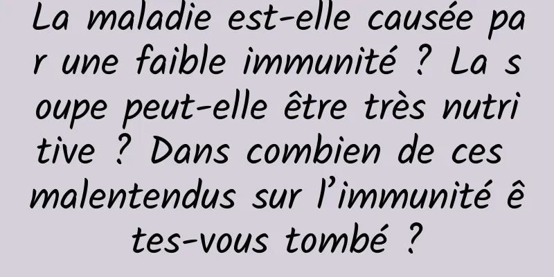 La maladie est-elle causée par une faible immunité ? La soupe peut-elle être très nutritive ? Dans combien de ces malentendus sur l’immunité êtes-vous tombé ?