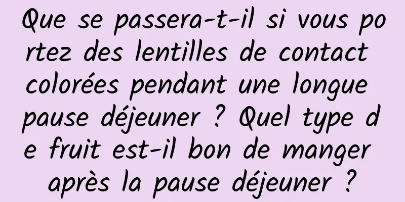 Que se passera-t-il si vous portez des lentilles de contact colorées pendant une longue pause déjeuner ? Quel type de fruit est-il bon de manger après la pause déjeuner ?