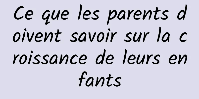 Ce que les parents doivent savoir sur la croissance de leurs enfants