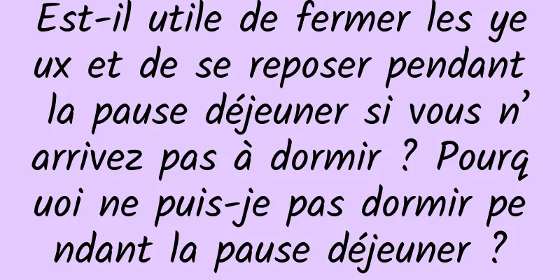 Est-il utile de fermer les yeux et de se reposer pendant la pause déjeuner si vous n’arrivez pas à dormir ? Pourquoi ne puis-je pas dormir pendant la pause déjeuner ?