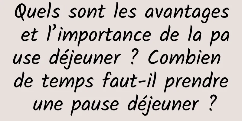 Quels sont les avantages et l’importance de la pause déjeuner ? Combien de temps faut-il prendre une pause déjeuner ?