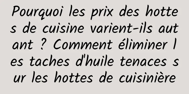 Pourquoi les prix des hottes de cuisine varient-ils autant ? Comment éliminer les taches d'huile tenaces sur les hottes de cuisinière