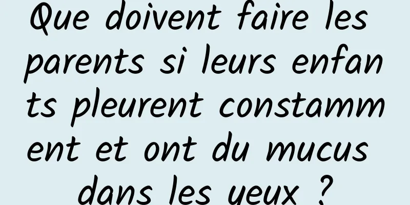 Que doivent faire les parents si leurs enfants pleurent constamment et ont du mucus dans les yeux ?