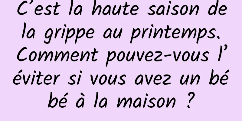 C’est la haute saison de la grippe au printemps. Comment pouvez-vous l’éviter si vous avez un bébé à la maison ?