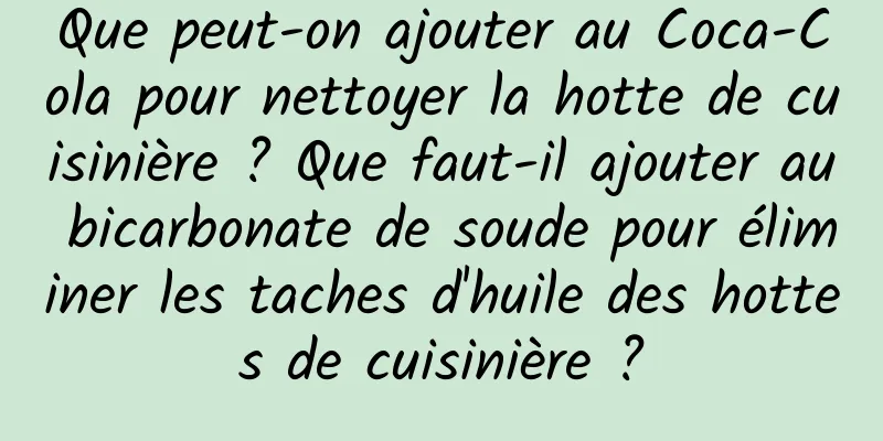 Que peut-on ajouter au Coca-Cola pour nettoyer la hotte de cuisinière ? Que faut-il ajouter au bicarbonate de soude pour éliminer les taches d'huile des hottes de cuisinière ?