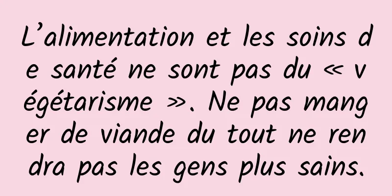 L’alimentation et les soins de santé ne sont pas du « végétarisme ». Ne pas manger de viande du tout ne rendra pas les gens plus sains.