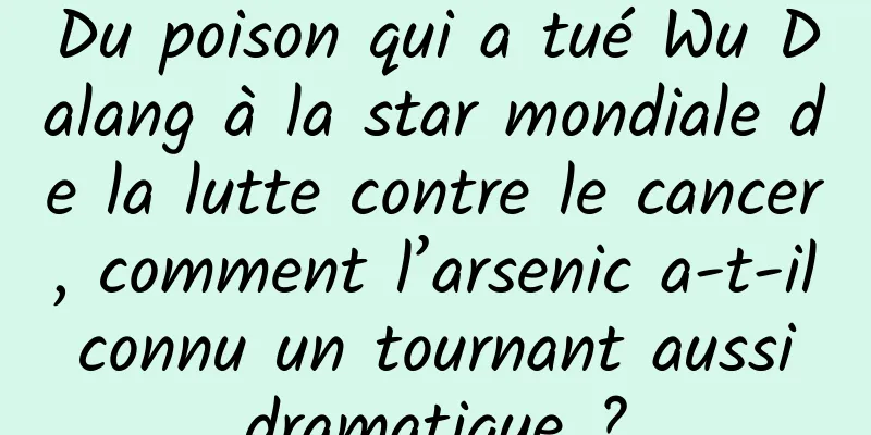 Du poison qui a tué Wu Dalang à la star mondiale de la lutte contre le cancer, comment l’arsenic a-t-il connu un tournant aussi dramatique ?