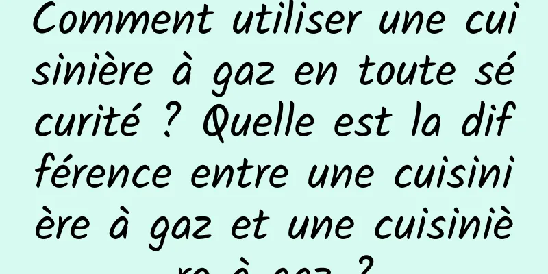 Comment utiliser une cuisinière à gaz en toute sécurité ? Quelle est la différence entre une cuisinière à gaz et une cuisinière à gaz ?