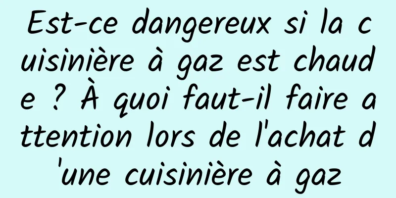 Est-ce dangereux si la cuisinière à gaz est chaude ? À quoi faut-il faire attention lors de l'achat d'une cuisinière à gaz