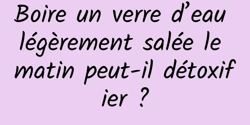Boire un verre d’eau légèrement salée le matin peut-il détoxifier ?