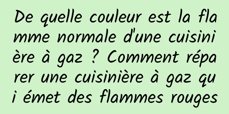 De quelle couleur est la flamme normale d'une cuisinière à gaz ? Comment réparer une cuisinière à gaz qui émet des flammes rouges