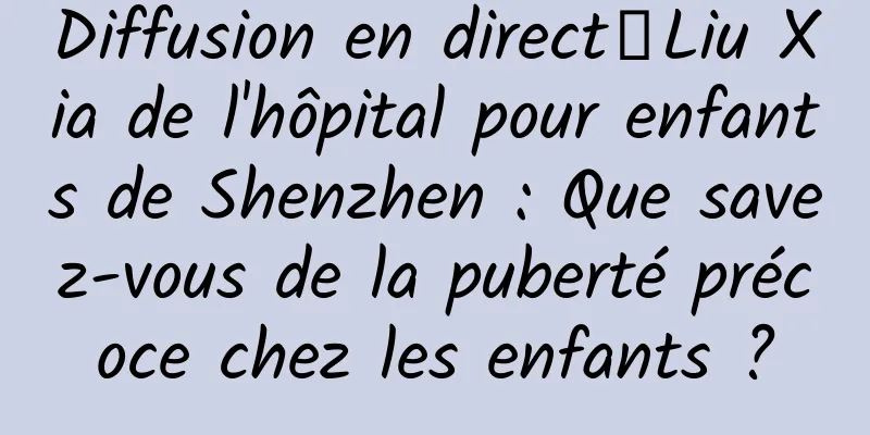 Diffusion en direct｜Liu Xia de l'hôpital pour enfants de Shenzhen : Que savez-vous de la puberté précoce chez les enfants ?