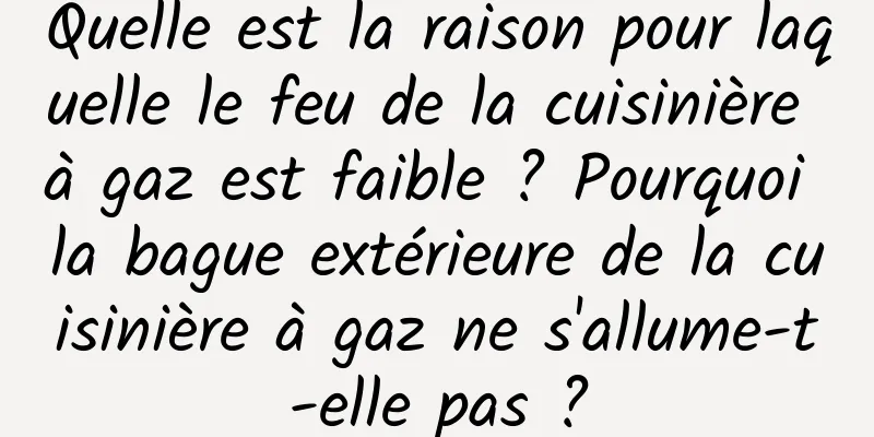Quelle est la raison pour laquelle le feu de la cuisinière à gaz est faible ? Pourquoi la bague extérieure de la cuisinière à gaz ne s'allume-t-elle pas ?