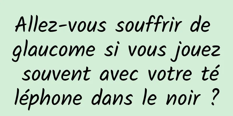 Allez-vous souffrir de glaucome si vous jouez souvent avec votre téléphone dans le noir ?