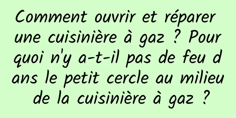 Comment ouvrir et réparer une cuisinière à gaz ? Pourquoi n'y a-t-il pas de feu dans le petit cercle au milieu de la cuisinière à gaz ?