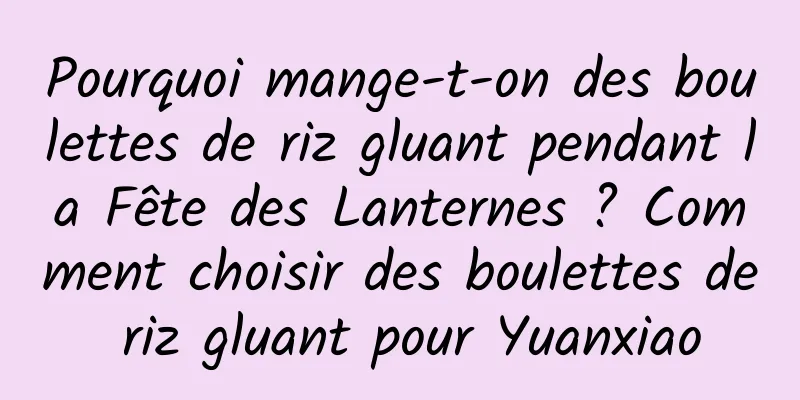 Pourquoi mange-t-on des boulettes de riz gluant pendant la Fête des Lanternes ? Comment choisir des boulettes de riz gluant pour Yuanxiao