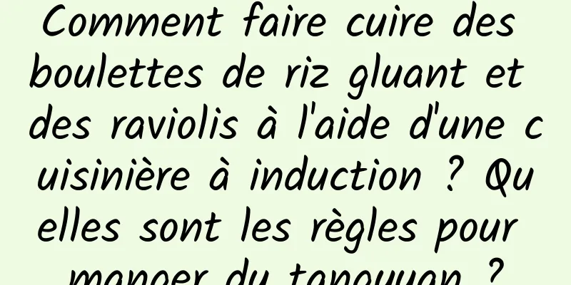 Comment faire cuire des boulettes de riz gluant et des raviolis à l'aide d'une cuisinière à induction ? Quelles sont les règles pour manger du tangyuan ?
