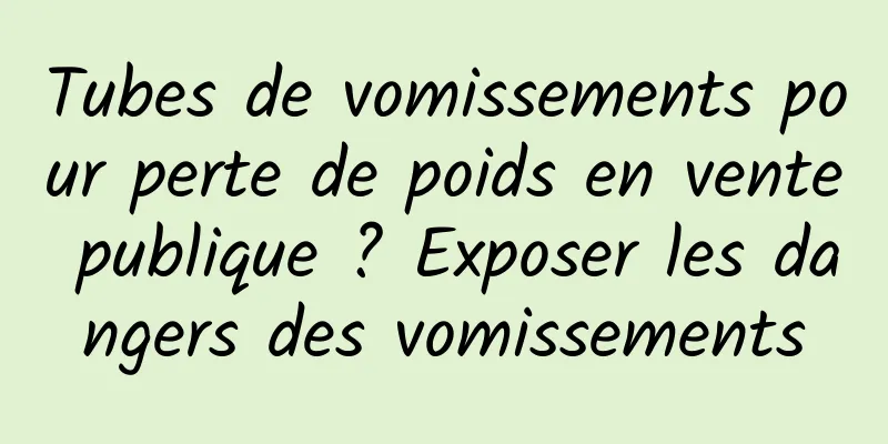 Tubes de vomissements pour perte de poids en vente publique ? Exposer les dangers des vomissements