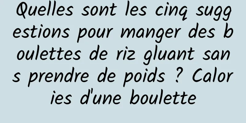 Quelles sont les cinq suggestions pour manger des boulettes de riz gluant sans prendre de poids ? Calories d'une boulette