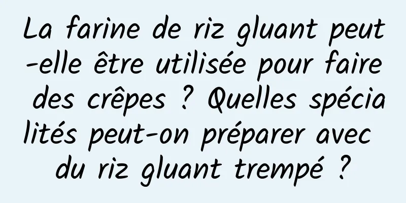 La farine de riz gluant peut-elle être utilisée pour faire des crêpes ? Quelles spécialités peut-on préparer avec du riz gluant trempé ?