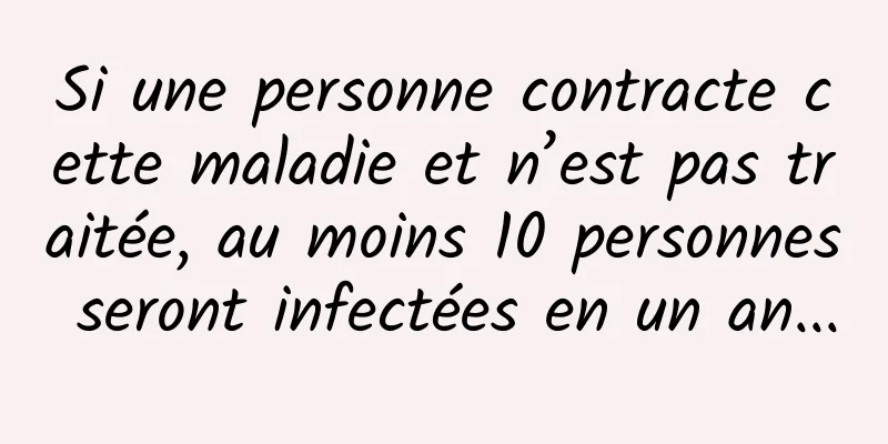 Si une personne contracte cette maladie et n’est pas traitée, au moins 10 personnes seront infectées en un an...