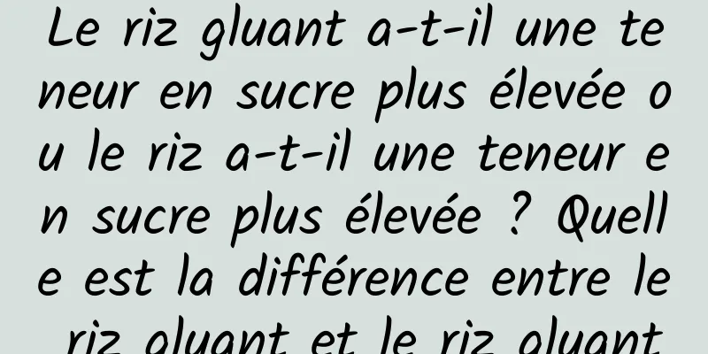 Le riz gluant a-t-il une teneur en sucre plus élevée ou le riz a-t-il une teneur en sucre plus élevée ? Quelle est la différence entre le riz gluant et le riz gluant