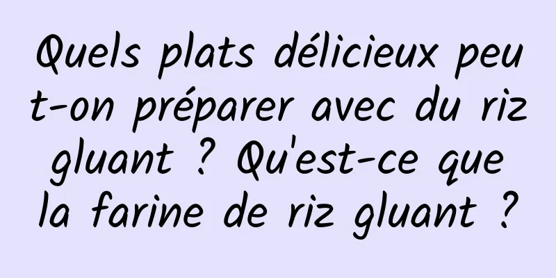 Quels plats délicieux peut-on préparer avec du riz gluant ? Qu'est-ce que la farine de riz gluant ?