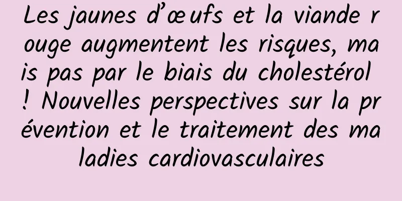 Les jaunes d’œufs et la viande rouge augmentent les risques, mais pas par le biais du cholestérol ! Nouvelles perspectives sur la prévention et le traitement des maladies cardiovasculaires