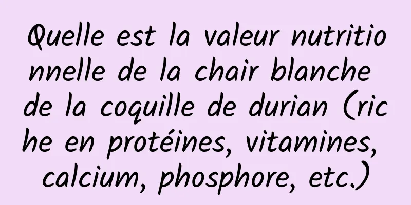 Quelle est la valeur nutritionnelle de la chair blanche de la coquille de durian (riche en protéines, vitamines, calcium, phosphore, etc.)