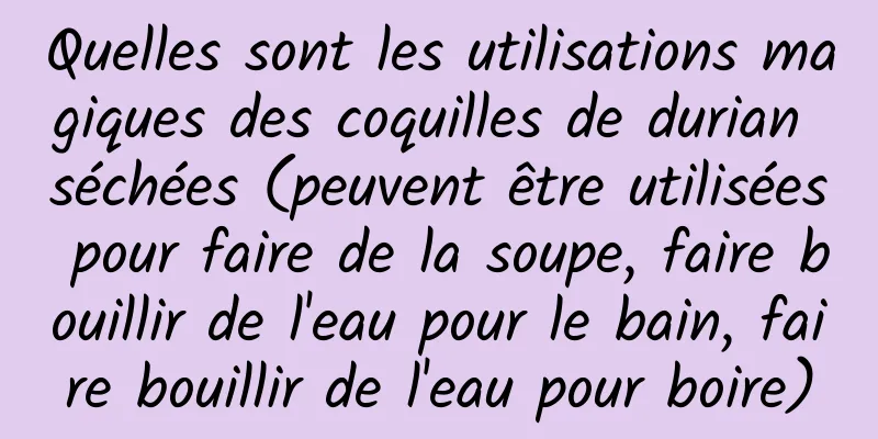 Quelles sont les utilisations magiques des coquilles de durian séchées (peuvent être utilisées pour faire de la soupe, faire bouillir de l'eau pour le bain, faire bouillir de l'eau pour boire)