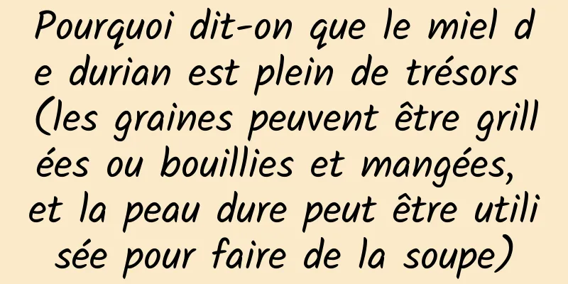 Pourquoi dit-on que le miel de durian est plein de trésors (les graines peuvent être grillées ou bouillies et mangées, et la peau dure peut être utilisée pour faire de la soupe)