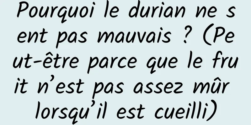 Pourquoi le durian ne sent pas mauvais ? (Peut-être parce que le fruit n’est pas assez mûr lorsqu’il est cueilli)