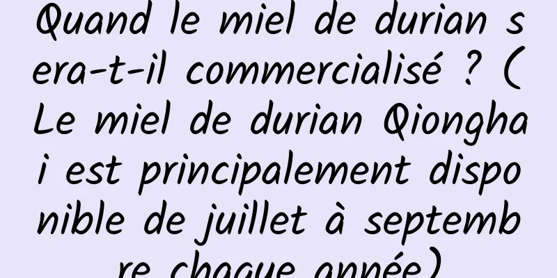 Quand le miel de durian sera-t-il commercialisé ? (Le miel de durian Qionghai est principalement disponible de juillet à septembre chaque année)