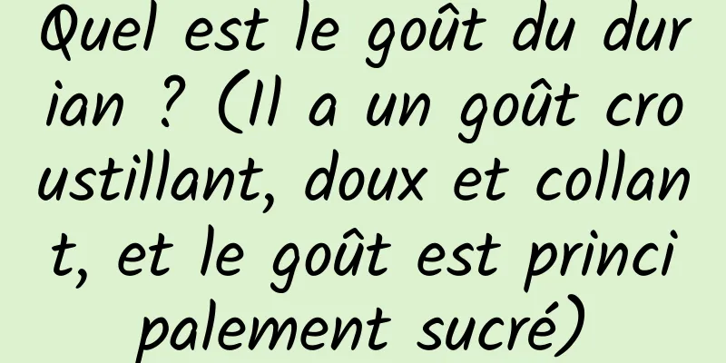 Quel est le goût du durian ? (Il a un goût croustillant, doux et collant, et le goût est principalement sucré)