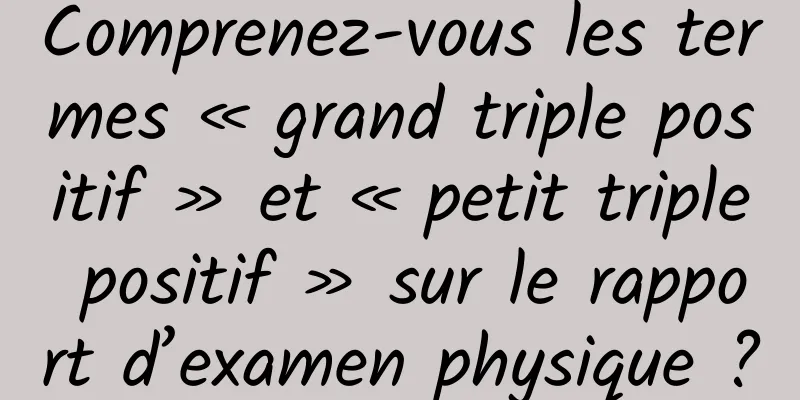 Comprenez-vous les termes « grand triple positif » et « petit triple positif » sur le rapport d’examen physique ?