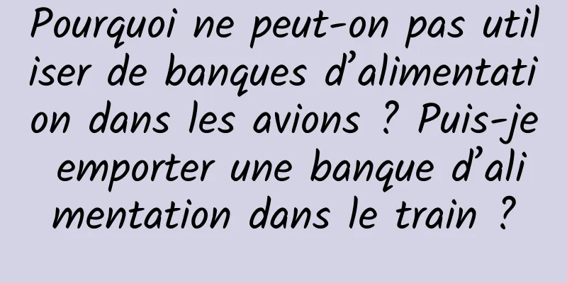 Pourquoi ne peut-on pas utiliser de banques d’alimentation dans les avions ? Puis-je emporter une banque d’alimentation dans le train ?