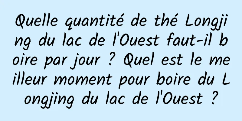 Quelle quantité de thé Longjing du lac de l'Ouest faut-il boire par jour ? Quel est le meilleur moment pour boire du Longjing du lac de l'Ouest ?