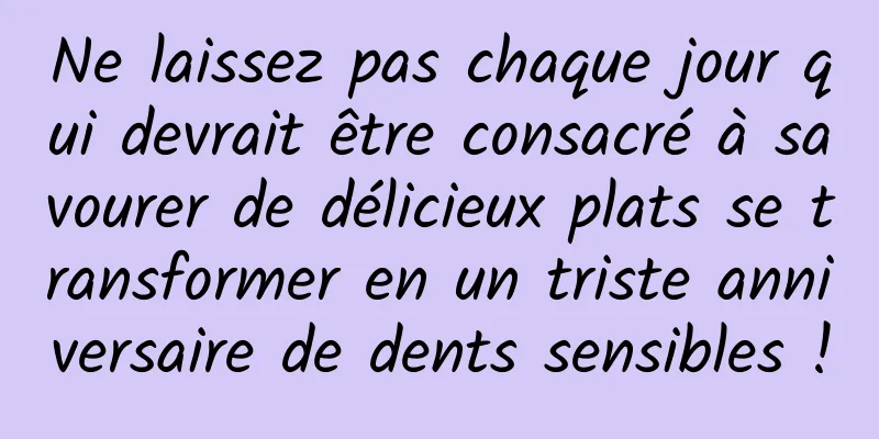 Ne laissez pas chaque jour qui devrait être consacré à savourer de délicieux plats se transformer en un triste anniversaire de dents sensibles !