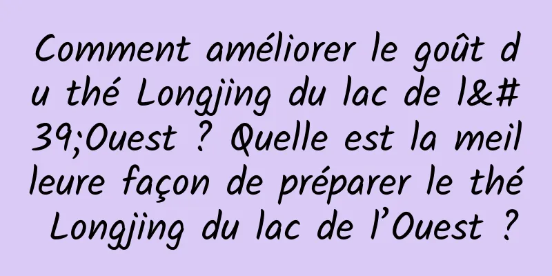 Comment améliorer le goût du thé Longjing du lac de l'Ouest ? Quelle est la meilleure façon de préparer le thé Longjing du lac de l’Ouest ?