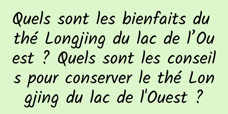 Quels sont les bienfaits du thé Longjing du lac de l’Ouest ? Quels sont les conseils pour conserver le thé Longjing du lac de l'Ouest ?